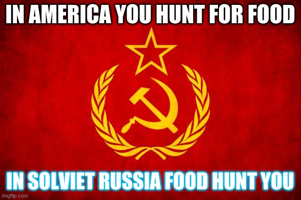 XD | IN AMERICA YOU HUNT FOR FOOD; IN SOLVIET RUSSIA FOOD HUNT YOU | image tagged in in soviet russia | made w/ Imgflip meme maker