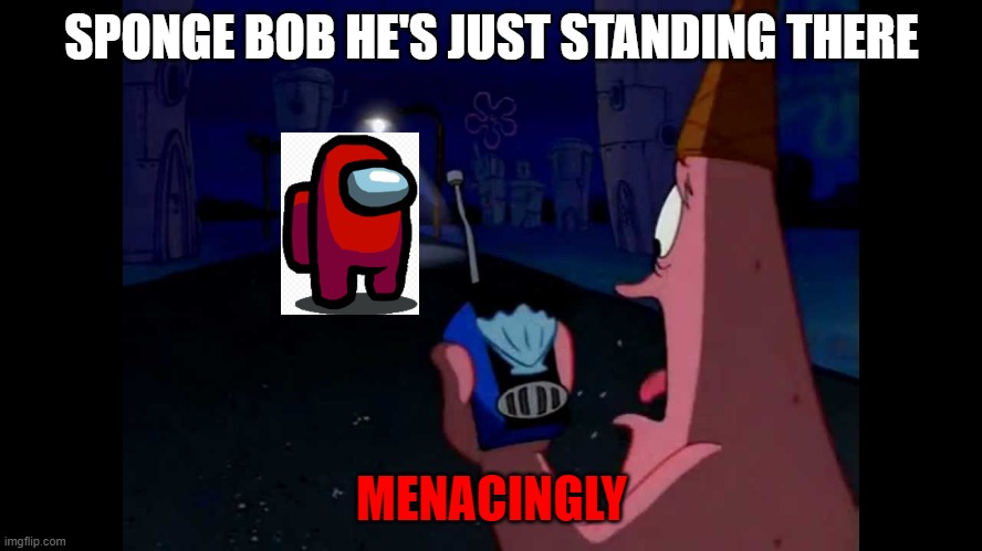 Patrick He's just standing here Menacingly - Imgflip