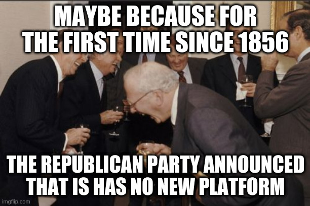 Laughing Men In Suits Meme | MAYBE BECAUSE FOR THE FIRST TIME SINCE 1856 THE REPUBLICAN PARTY ANNOUNCED THAT IS HAS NO NEW PLATFORM | image tagged in memes,laughing men in suits | made w/ Imgflip meme maker