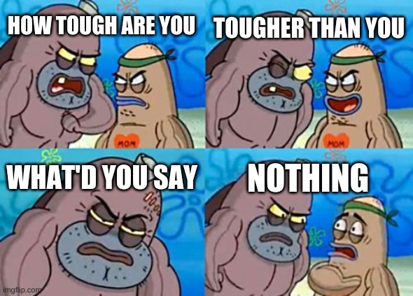 Spongebob | TOUGHER THAN YOU; HOW TOUGH ARE YOU; WHAT'D YOU SAY; NOTHING | image tagged in memes,how tough are you | made w/ Imgflip meme maker