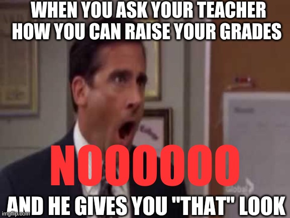 No! Please God no! | WHEN YOU ASK YOUR TEACHER HOW YOU CAN RAISE YOUR GRADES; NOOOOOO; AND HE GIVES YOU "THAT" LOOK | image tagged in no please god no | made w/ Imgflip meme maker