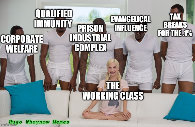 A Working class reaming | QUALIFIED IMMUNITY; TAX BREAKS FOR THE .1%; EVANGELICAL INFLUENCE; PRISON INDUSTRIAL COMPLEX; CORPORATE WELFARE; THE WORKING CLASS; Hugo Wheynow Memes | image tagged in piper perri black orgy,working class | made w/ Imgflip meme maker