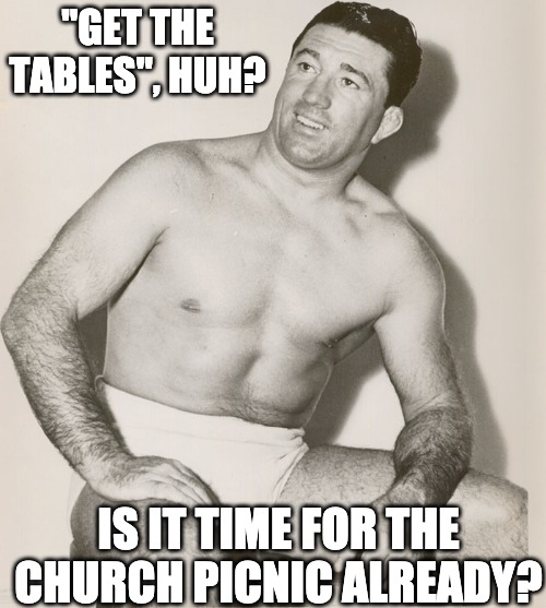 Wholesome Wrestler | "GET THE TABLES", HUH? IS IT TIME FOR THE CHURCH PICNIC ALREADY? | image tagged in wholesome wrestler,out of touch wrestler | made w/ Imgflip meme maker