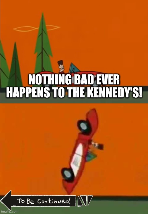 NOTHING BAD EVER HAPPENS TO THE KENNEDY'S! | image tagged in to be continued,memes | made w/ Imgflip meme maker