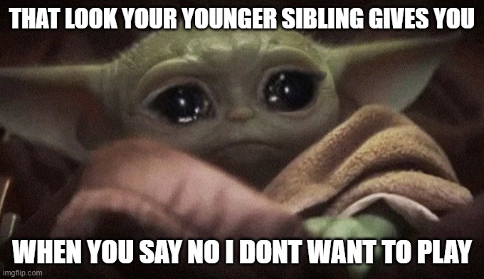 Crying Baby Yoda | THAT LOOK YOUR YOUNGER SIBLING GIVES YOU; WHEN YOU SAY NO I DONT WANT TO PLAY | image tagged in crying baby yoda | made w/ Imgflip meme maker