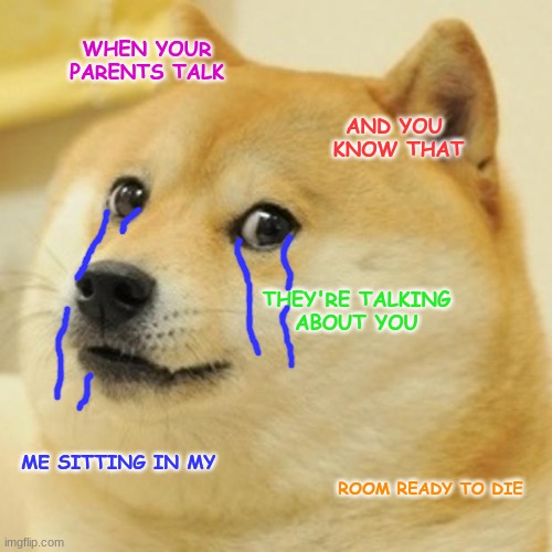 ME vs My Parents Outside My Room | WHEN YOUR 
PARENTS TALK; AND YOU 
KNOW THAT; THEY'RE TALKING
ABOUT YOU; ME SITTING IN MY; ROOM READY TO DIE | image tagged in memes,doge | made w/ Imgflip meme maker