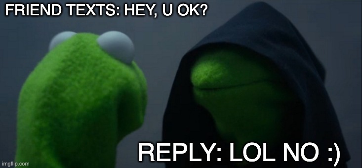LOL no. | FRIEND TEXTS: HEY, U OK? REPLY: LOL NO :) | image tagged in memes,evil kermit | made w/ Imgflip meme maker