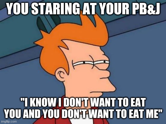 Futurama Fry Meme | YOU STARING AT YOUR PB&J; "I KNOW I DON'T WANT TO EAT YOU AND YOU DON'T WANT TO EAT ME" | image tagged in memes,futurama fry | made w/ Imgflip meme maker