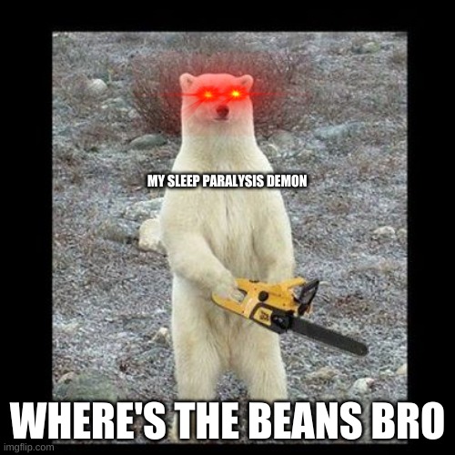 Chainsaw Bear | MY SLEEP PARALYSIS DEMON; WHERE'S THE BEANS BRO | image tagged in memes,chainsaw bear | made w/ Imgflip meme maker