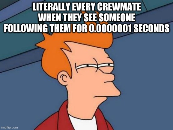 Futurama Fry Meme | LITERALLY EVERY CREWMATE WHEN THEY SEE SOMEONE FOLLOWING THEM FOR 0.0000001 SECONDS | image tagged in memes,futurama fry | made w/ Imgflip meme maker