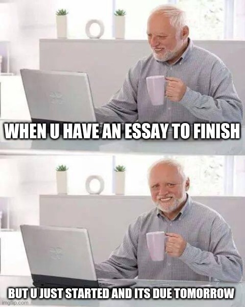 Hide the Pain Harold | WHEN U HAVE AN ESSAY TO FINISH; BUT U JUST STARTED AND ITS DUE TOMORROW | image tagged in memes,hide the pain harold | made w/ Imgflip meme maker