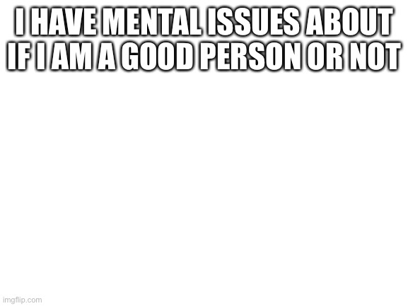 I sometimes wonder if people like me at all... | I HAVE MENTAL ISSUES ABOUT IF I AM A GOOD PERSON OR NOT | image tagged in blank white template | made w/ Imgflip meme maker