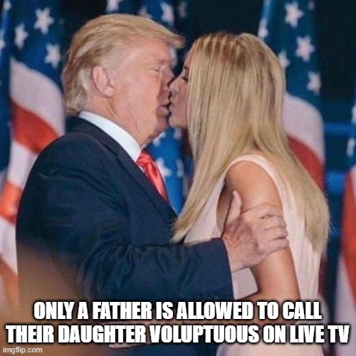 Trump Daughter | ONLY A FATHER IS ALLOWED TO CALL THEIR DAUGHTER VOLUPTUOUS ON LIVE TV | image tagged in trump daughter | made w/ Imgflip meme maker