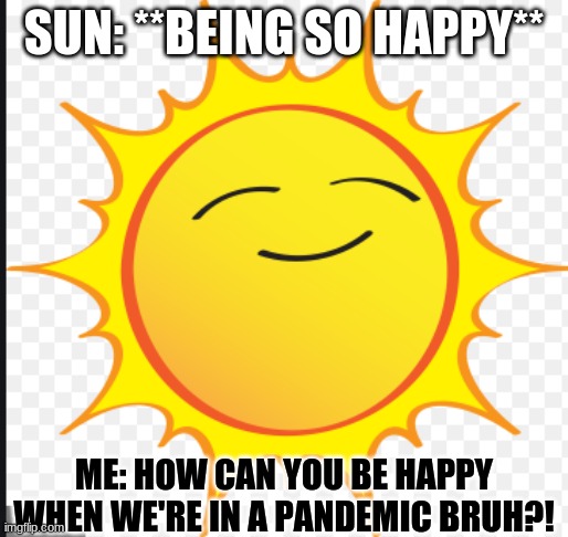 SUN: **BEING SO HAPPY**; ME: HOW CAN YOU BE HAPPY WHEN WE'RE IN A PANDEMIC BRUH?! | image tagged in happy,sun,coronavirus,pandemic,crisis | made w/ Imgflip meme maker