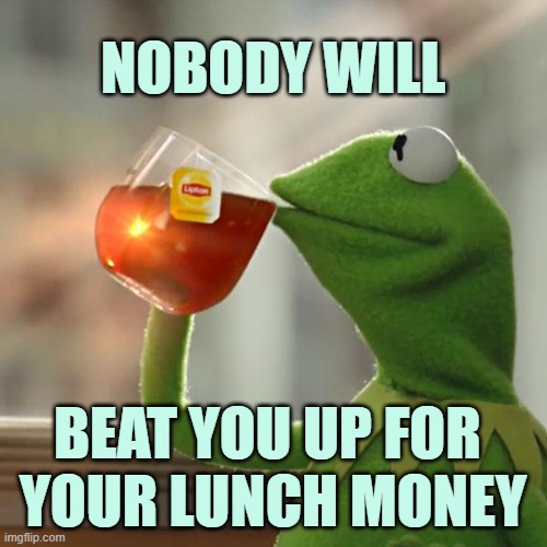 But That's None Of My Business Meme | NOBODY WILL BEAT YOU UP FOR 
YOUR LUNCH MONEY | image tagged in memes,but that's none of my business,kermit the frog | made w/ Imgflip meme maker