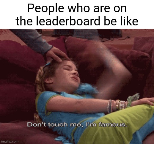 Me irl | People who are on the leaderboard be like | image tagged in don't touch me i'm famous,memes | made w/ Imgflip meme maker