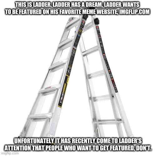Sorry Ladder. | THIS IS LADDER. LADDER HAS A DREAM. LADDER WANTS TO BE FEATURED ON HIS FAVORITE MEME WEBSITE, IMGFLIP.COM; UNFORTUNATELY IT HAS RECENTLY COME TO LADDER'S ATTENTION THAT PEOPLE WHO WANT TO GET FEATURED, DON'T. | image tagged in ladder | made w/ Imgflip meme maker