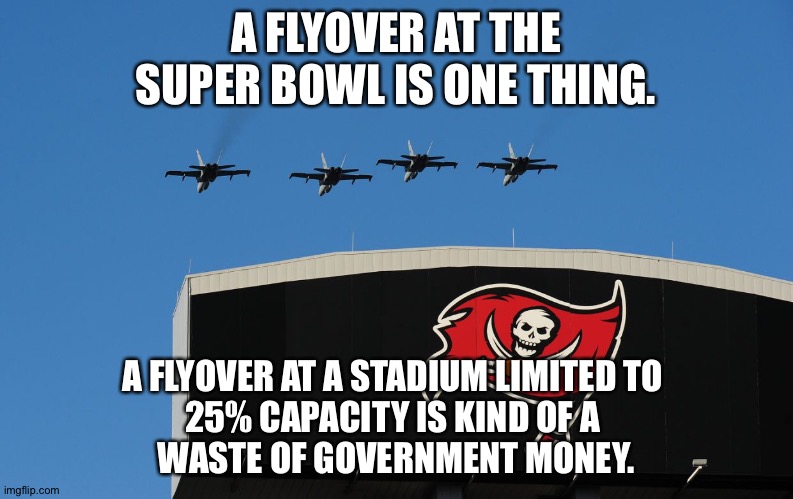 Flyovers | A FLYOVER AT THE SUPER BOWL IS ONE THING. A FLYOVER AT A STADIUM LIMITED TO 
25% CAPACITY IS KIND OF A 
WASTE OF GOVERNMENT MONEY. | image tagged in flyovers | made w/ Imgflip meme maker