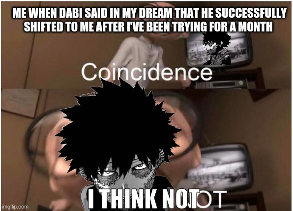 DABI SHIFTED TO ME (NO CAP I PROMISE) | ME WHEN DABI SAID IN MY DREAM THAT HE SUCCESSFULLY SHIFTED TO ME AFTER I'VE BEEN TRYING FOR A MONTH; I THINK NOT | image tagged in coincidence i think not,mha,bnha,anime,dabi,shifting | made w/ Imgflip meme maker