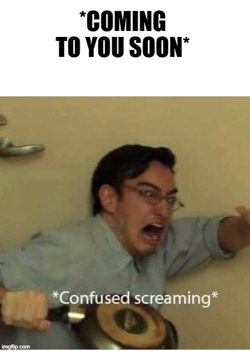 confused screaming | *COMING TO YOU SOON* | image tagged in confused screaming | made w/ Imgflip meme maker