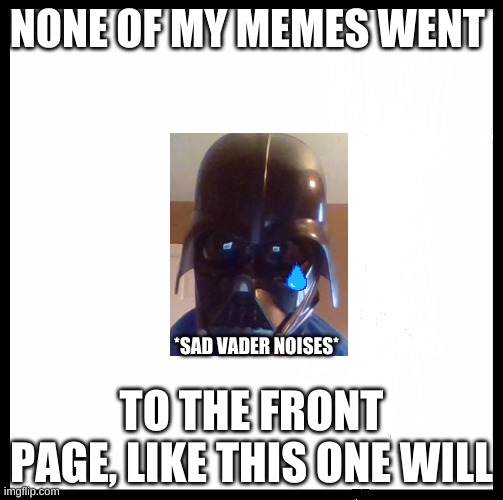blank image | NONE OF MY MEMES WENT; *SAD VADER NOISES*; TO THE FRONT PAGE, LIKE THIS ONE WILL | image tagged in blank image | made w/ Imgflip meme maker