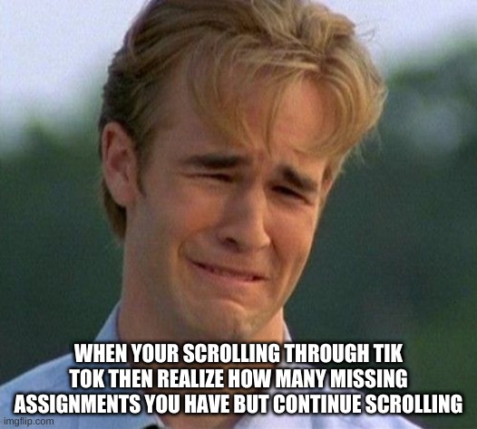 1990s First World Problems | WHEN YOUR SCROLLING THROUGH TIK TOK THEN REALIZE HOW MANY MISSING ASSIGNMENTS YOU HAVE BUT CONTINUE SCROLLING | image tagged in memes,1990s first world problems | made w/ Imgflip meme maker