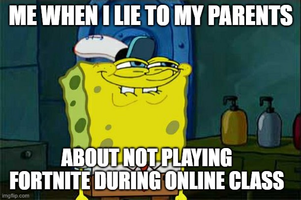 Don't You Squidward Meme | ME WHEN I LIE TO MY PARENTS; ABOUT NOT PLAYING FORTNITE DURING ONLINE CLASS | image tagged in memes,don't you squidward | made w/ Imgflip meme maker