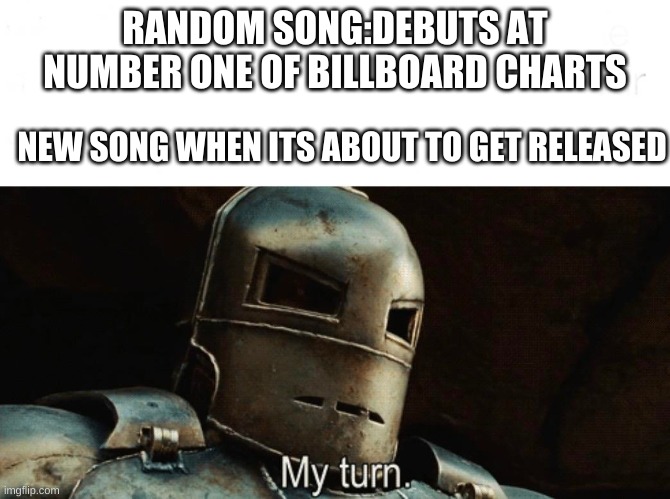 My Turn | RANDOM SONG:DEBUTS AT NUMBER ONE OF BILLBOARD CHARTS; NEW SONG WHEN ITS ABOUT TO GET RELEASED | image tagged in my turn | made w/ Imgflip meme maker