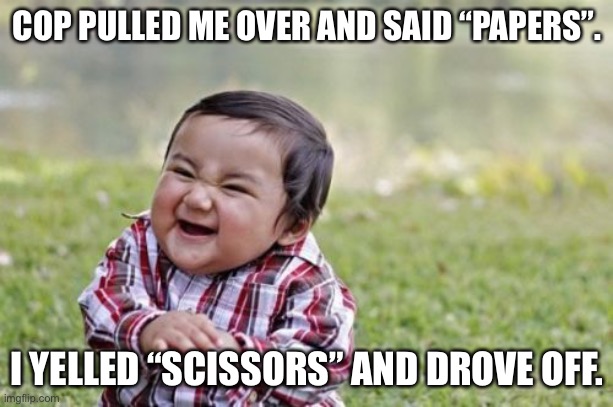 Evil Toddler Meme | COP PULLED ME OVER AND SAID “PAPERS”. I YELLED “SCISSORS” AND DROVE OFF. | image tagged in memes,evil toddler | made w/ Imgflip meme maker