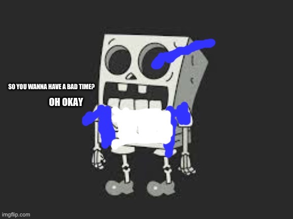 SO YOU WANNA HAVE A BAD TIME? | image tagged in sans undertale,spongebob,undertale sans,stop reading the tags,a | made w/ Imgflip meme maker