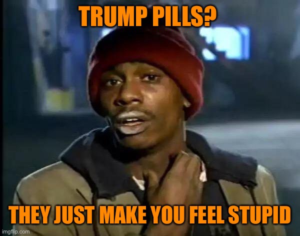 Y'all Got Any More Of That Meme | TRUMP PILLS? THEY JUST MAKE YOU FEEL STUPID | image tagged in memes,y'all got any more of that | made w/ Imgflip meme maker