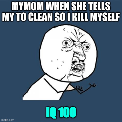 Y U No | MYMOM WHEN SHE TELLS MY TO CLEAN SO I KILL MYSELF; IQ 100 | image tagged in memes,y u no | made w/ Imgflip meme maker