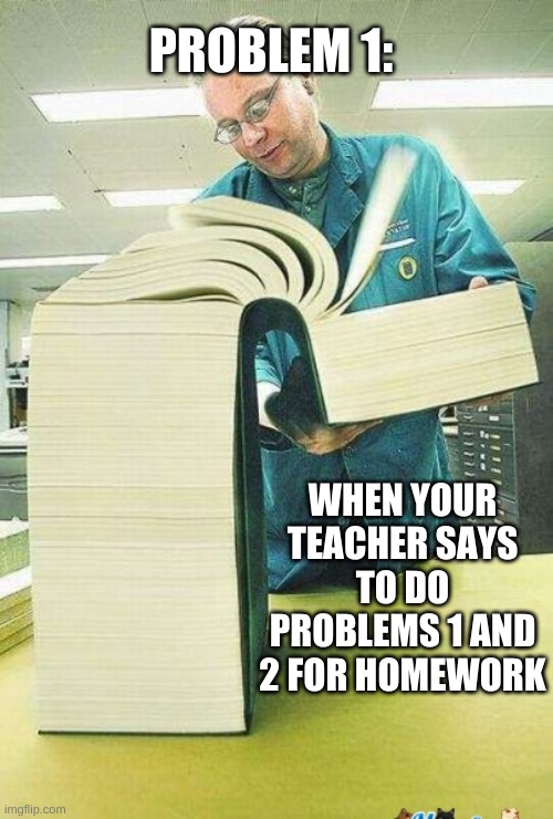 Math Homework | PROBLEM 1:; WHEN YOUR TEACHER SAYS TO DO PROBLEMS 1 AND 2 FOR HOMEWORK | image tagged in long book | made w/ Imgflip meme maker