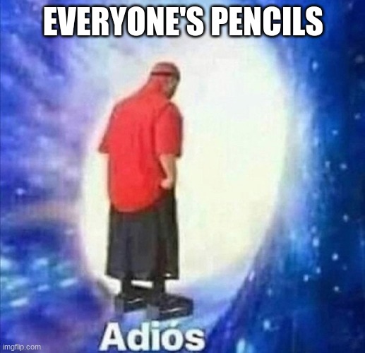 Adios | EVERYONE'S PENCILS | image tagged in adios | made w/ Imgflip meme maker