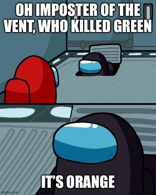 impostor of the vent | OH IMPOSTER OF THE VENT, WHO KILLED GREEN IT’S ORANGE | image tagged in impostor of the vent | made w/ Imgflip meme maker