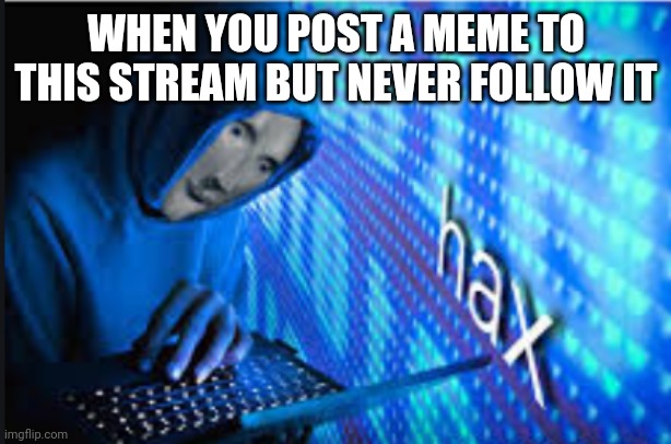 yee | WHEN YOU POST A MEME TO THIS STREAM BUT NEVER FOLLOW IT | image tagged in hax | made w/ Imgflip meme maker