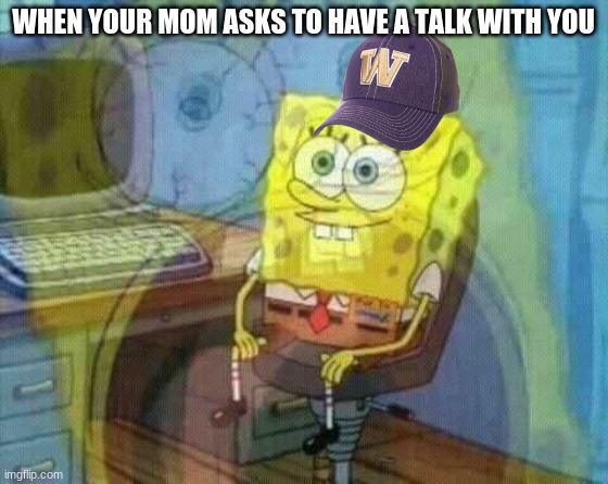 spongebob panic inside | WHEN YOUR MOM ASKS TO HAVE A TALK WITH YOU | image tagged in spongebob panic inside | made w/ Imgflip meme maker