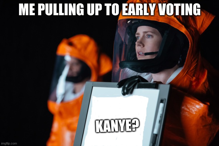 Go Vote! | ME PULLING UP TO EARLY VOTING; KANYE? | image tagged in arrival movie | made w/ Imgflip meme maker