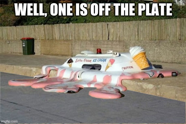 Melting Ice Cream Truck | WELL, ONE IS OFF THE PLATE | image tagged in melting ice cream truck | made w/ Imgflip meme maker