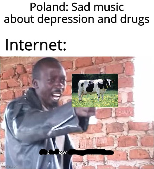 C O W | Poland: Sad music about depression and drugs; Internet: | image tagged in bitch how dare you still live,poland,cow | made w/ Imgflip meme maker