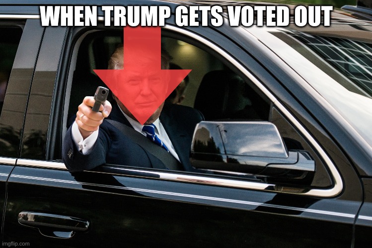 trump gun | WHEN TRUMP GETS VOTED OUT | image tagged in trump gun | made w/ Imgflip meme maker