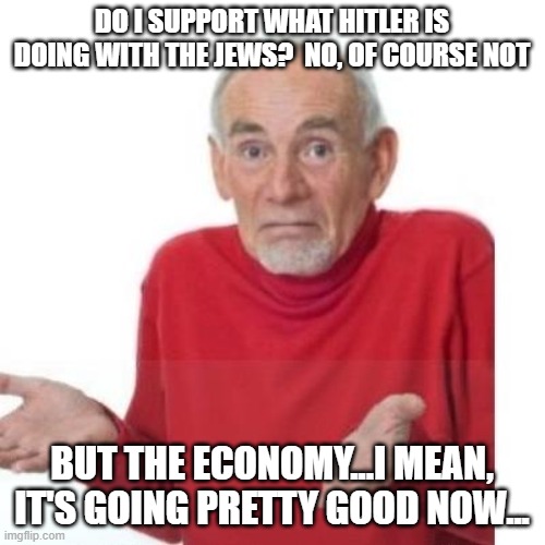 I guess ill die | DO I SUPPORT WHAT HITLER IS DOING WITH THE JEWS?  NO, OF COURSE NOT BUT THE ECONOMY...I MEAN, IT'S GOING PRETTY GOOD NOW... | image tagged in i guess ill die | made w/ Imgflip meme maker
