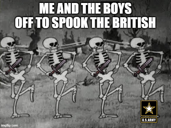 Spooky Scary Skeletons | ME AND THE BOYS OFF TO SPOOK THE BRITISH | image tagged in spooky scary skeletons | made w/ Imgflip meme maker