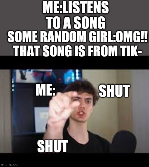 Dani Shut | ME:LISTENS TO A SONG; SOME RANDOM GIRL:OMG!! THAT SONG IS FROM TIK-; ME:; SHUT; SHUT | image tagged in dani shut | made w/ Imgflip meme maker