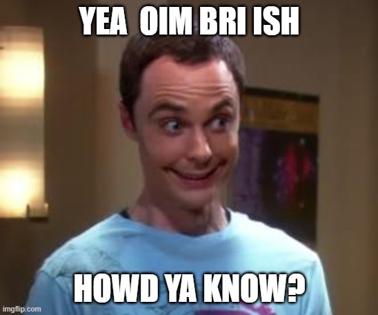 British People | YEA  OIM BRI ISH; HOWD YA KNOW? | image tagged in sheldon cooper smile | made w/ Imgflip meme maker