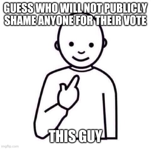 This Guy | GUESS WHO WILL NOT PUBLICLY SHAME ANYONE FOR THEIR VOTE; THIS GUY | image tagged in this guy | made w/ Imgflip meme maker