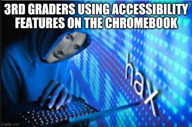 Hax | 3RD GRADERS USING ACCESSIBILITY FEATURES ON THE CHROMEBOOK | image tagged in hax | made w/ Imgflip meme maker