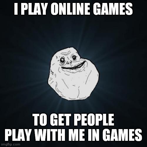This is me. | I PLAY ONLINE GAMES; TO GET PEOPLE PLAY WITH ME IN GAMES | image tagged in memes,forever alone | made w/ Imgflip meme maker