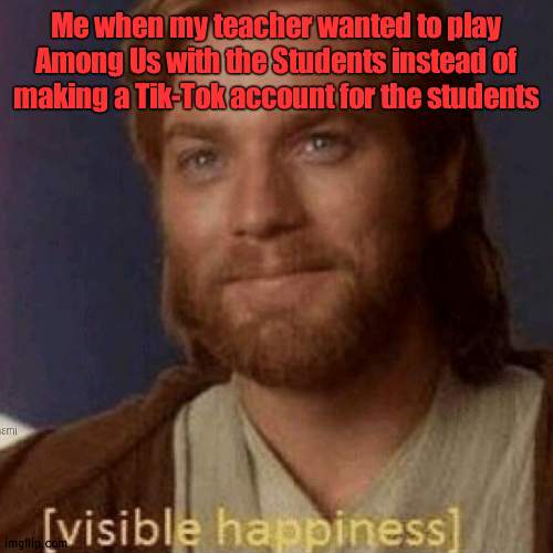 I have a good ELA Teacher :) | Me when my teacher wanted to play Among Us with the Students instead of making a Tik-Tok account for the students | image tagged in tik tok can die in a dumpster fire,happiness,among us | made w/ Imgflip meme maker