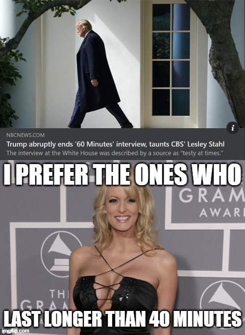 Stormy Daniels sez | I PREFER THE ONES WHO; LAST LONGER THAN 40 MINUTES | image tagged in trump 60 minutes interview,stormy daniels,trump is a moron,election 2020,2020 elections,trump is an asshole | made w/ Imgflip meme maker
